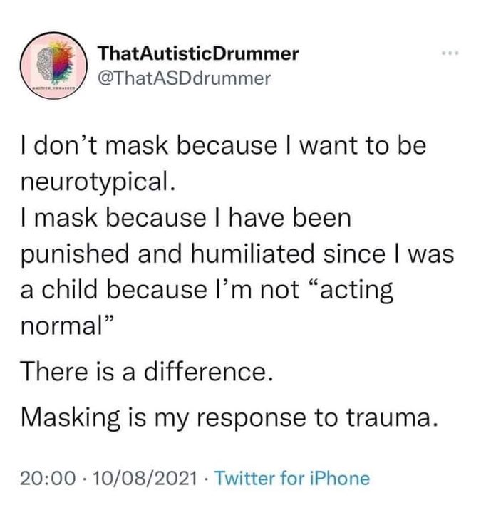 ThatAutisticDrummer
X @ThatASDdrummer
I don’t mask because I want to be neurotypical. I mask because I have been punished and humiliated since I was a child because I’m not “acting normal” There is a difference. Masking is my response to trauma.
20:00 - 10/08/2021 - Twitter for iPhone